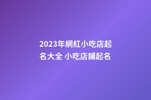 2023年網紅小吃店起名大全 小吃店鋪起名-第1張-店鋪起名-玄機派